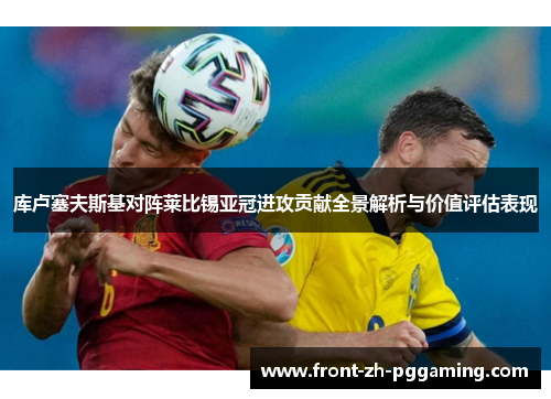库卢塞夫斯基对阵莱比锡亚冠进攻贡献全景解析与价值评估表现